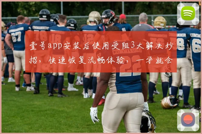 壹号app安装后使用受阻3大解决妙招，快速恢复流畅体验，一学就会