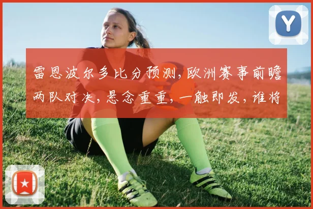 雷恩波尔多比分预测,欧洲赛事前瞻两队对决,悬念重重,一触即发,谁将笑到最后