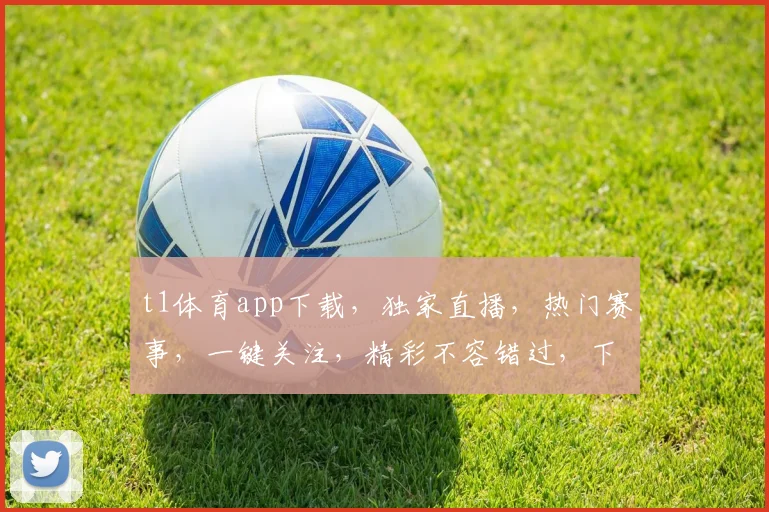 t1体育app下载，独家直播，热门赛事，一键关注，精彩不容错过，下载体验
