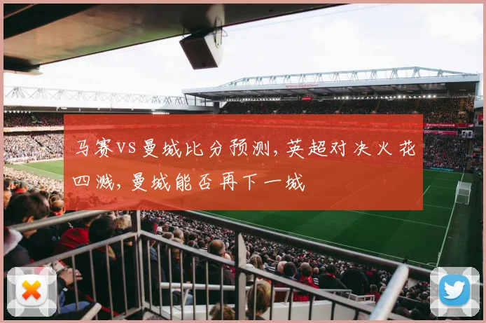 马赛vs曼城比分预测,英超对决火花四溅,曼城能否再下一城