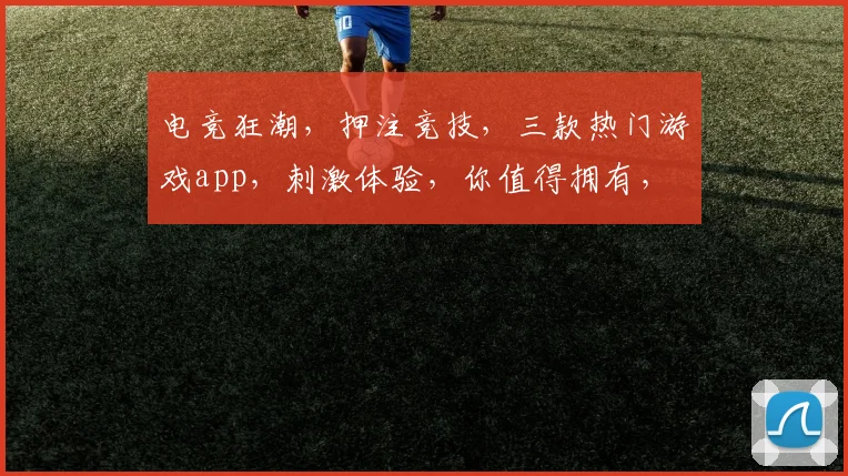 电竞狂潮，押注竞技，三款热门游戏app，刺激体验，你值得拥有，