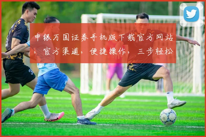 申银万国证券手机版下载官方网站，官方渠道，便捷操作，三步轻松获取，安全保障，不容错过，立即下载